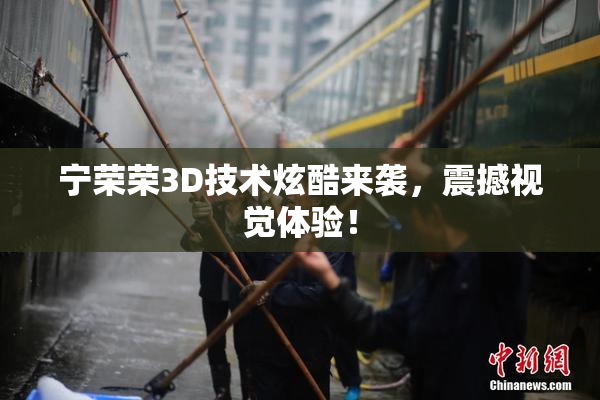 宁荣荣3D技术炫酷来袭，震撼视觉体验！