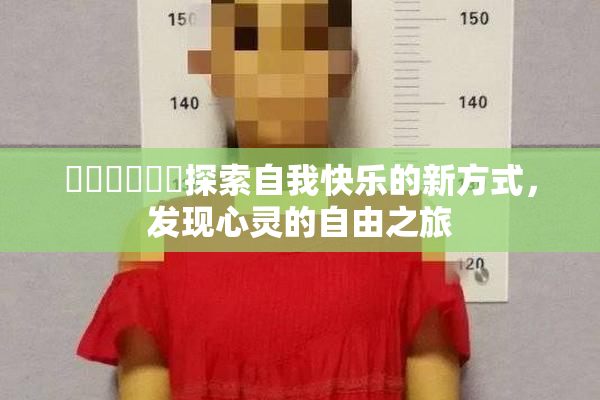 ❌‌❌‌❌‌探索自我快乐的新方式，发现心灵的自由之旅