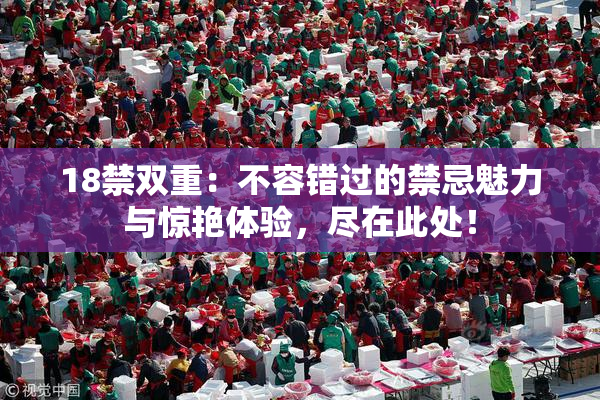 18禁双重：不容错过的禁忌魅力与惊艳体验，尽在此处！