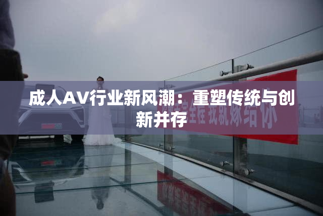 成人AV行业新风潮：重塑传统与创新并存