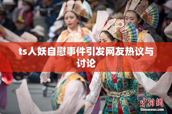 ts人妖自慰事件引发网友热议与讨论