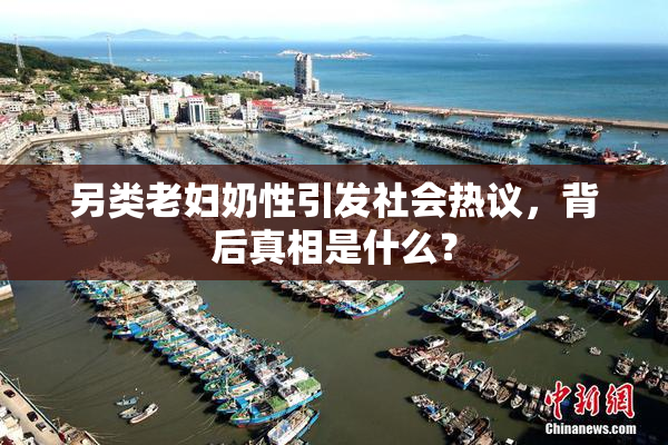 另类老妇奶性引发社会热议，背后真相是什么？