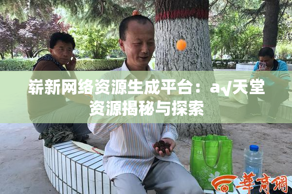 崭新网络资源生成平台：a√天堂资源揭秘与探索