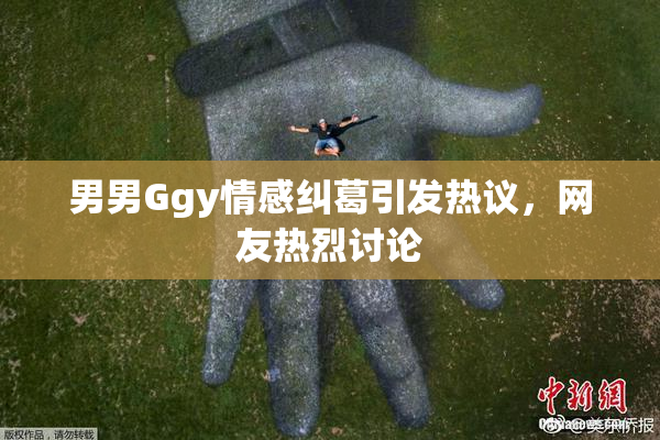 男男Ggy情感纠葛引发热议，网友热烈讨论