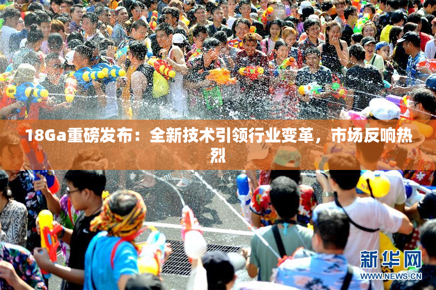 18Ga重磅发布：全新技术引领行业变革，市场反响热烈