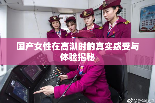 国产女性在高潮时的真实感受与体验揭秘
