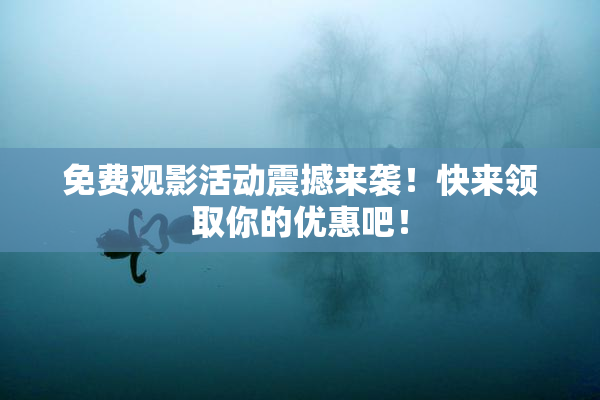 免费观影活动震撼来袭！快来领取你的优惠吧！
