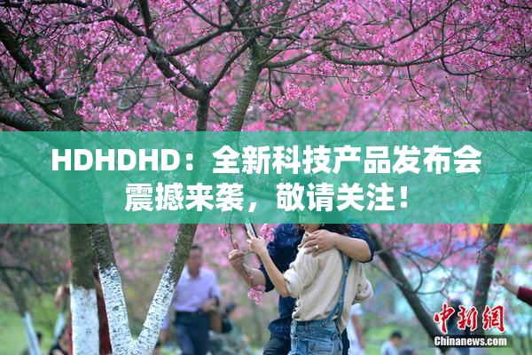 HDHDHD：全新科技产品发布会震撼来袭，敬请关注！