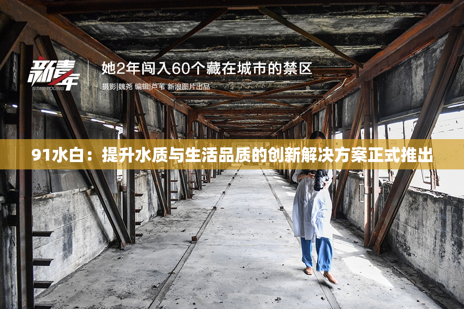 91水白：提升水质与生活品质的创新解决方案正式推出