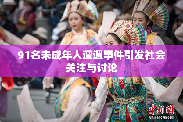 91名未成年人遭遇事件引发社会关注与讨论