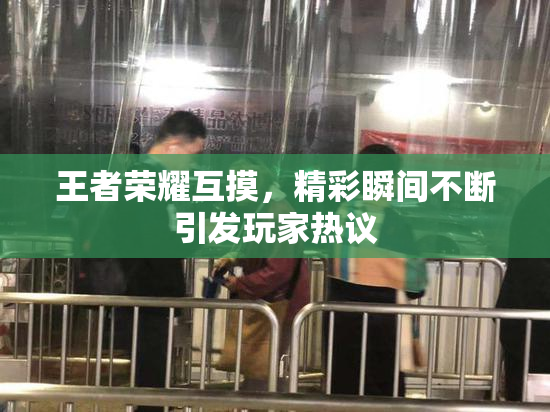 王者荣耀互摸，精彩瞬间不断引发玩家热议