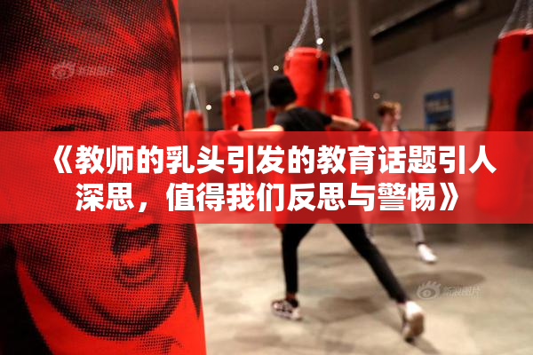 《教师的乳头引发的教育话题引人深思，值得我们反思与警惕》