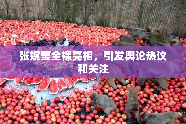 张婉莹全裸亮相，引发舆论热议和关注