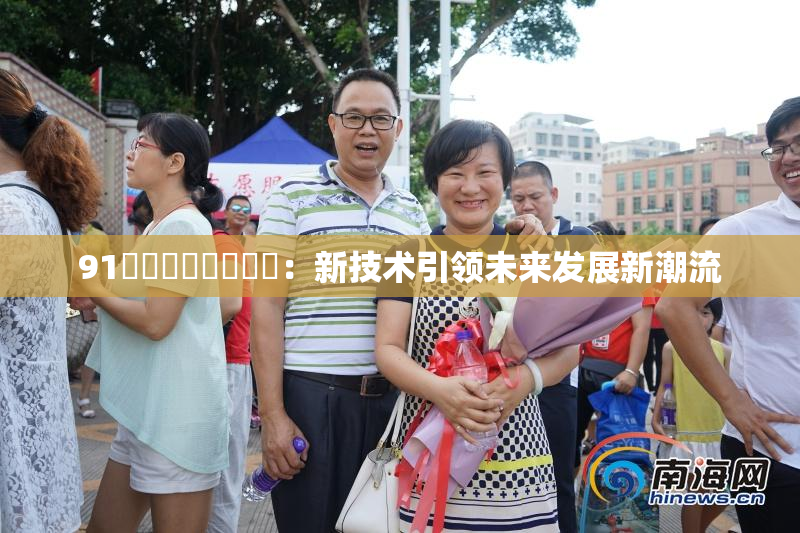 91❌‌❌‌❌‌❌‌：新技术引领未来发展新潮流