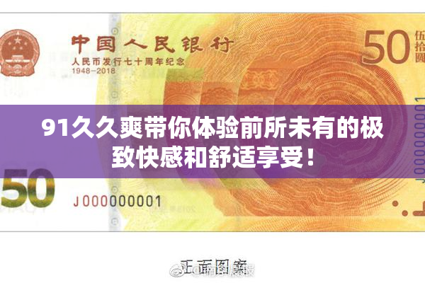 91久久爽带你体验前所未有的极致快感和舒适享受！