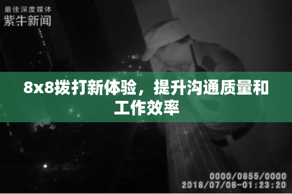 8x8拨打新体验，提升沟通质量和工作效率