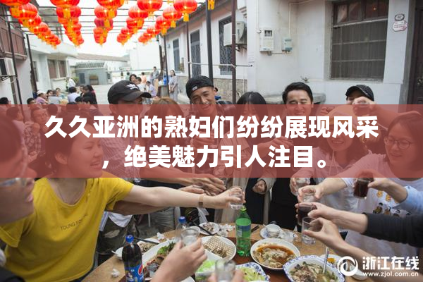 久久亚洲的熟妇们纷纷展现风采，绝美魅力引人注目。