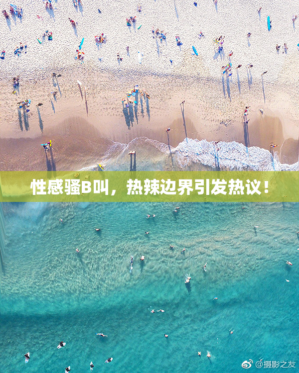 性感骚B叫，热辣边界引发热议！