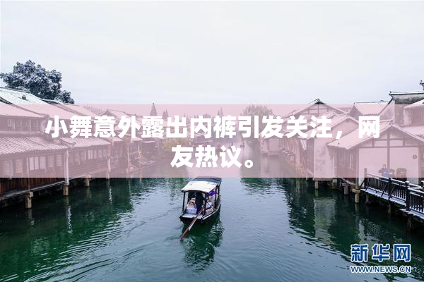 小舞意外露出内裤引发关注，网友热议。