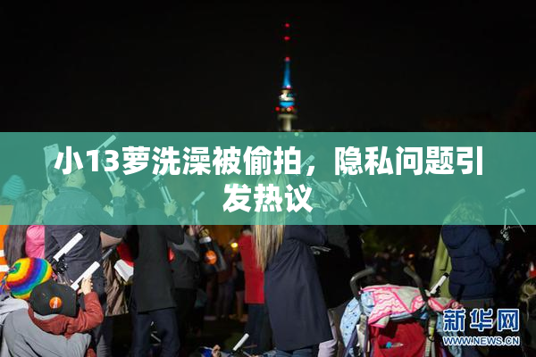 小13萝洗澡被偷拍，隐私问题引发热议