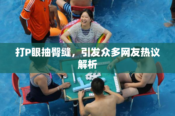 打P眼抽臀缝，引发众多网友热议解析