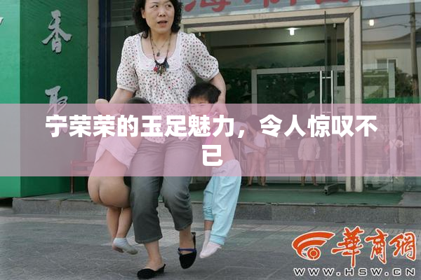宁荣荣的玉足魅力，令人惊叹不已