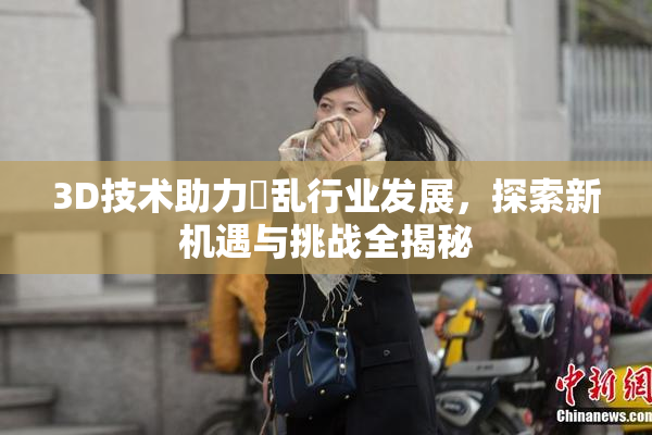 3D技术助力婬乱行业发展，探索新机遇与挑战全揭秘