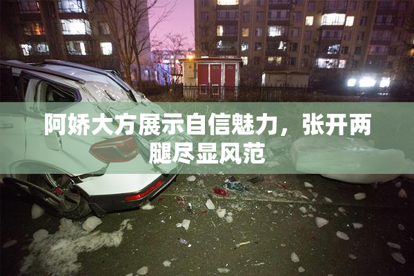 阿娇大方展示自信魅力，张开两腿尽显风范