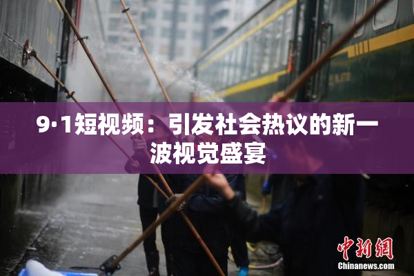 9·1短视频：引发社会热议的新一波视觉盛宴