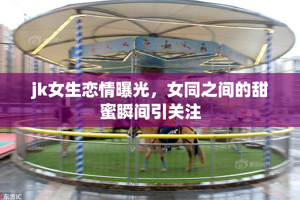 jk女生恋情曝光，女同之间的甜蜜瞬间引关注