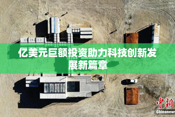 亿美元巨额投资助力科技创新发展新篇章