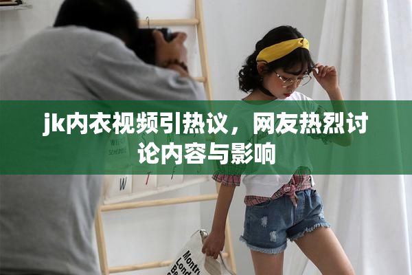 jk内衣视频引热议，网友热烈讨论内容与影响