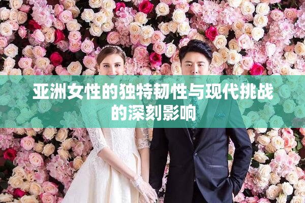 亚洲女性的独特韧性与现代挑战的深刻影响