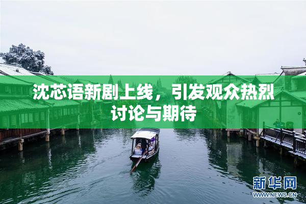 沈芯语新剧上线，引发观众热烈讨论与期待