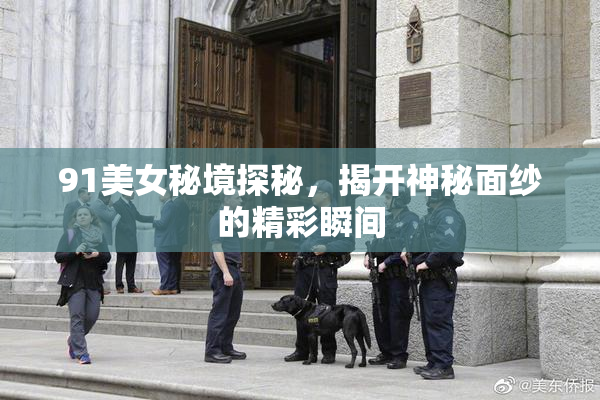 91美女秘境探秘，揭开神秘面纱的精彩瞬间