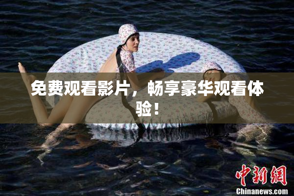 免费观看影片，畅享豪华观看体验！