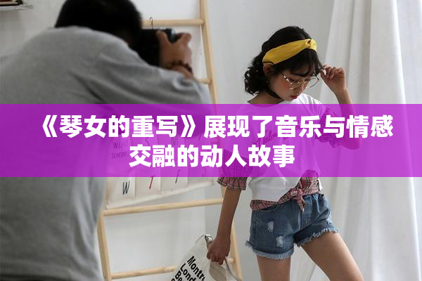 《琴女的重写》展现了音乐与情感交融的动人故事