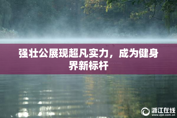 强壮公展现超凡实力，成为健身界新标杆