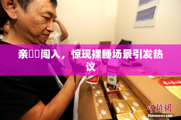 亲妺妺闯入，惊现裸睡场景引发热议