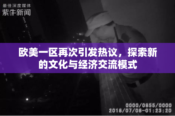 欧美一区再次引发热议，探索新的文化与经济交流模式