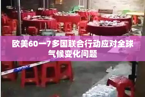 欧美60一7多国联合行动应对全球气候变化问题