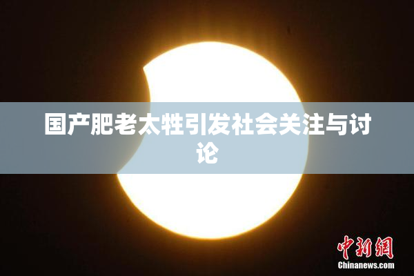 国产肥老太牲引发社会关注与讨论