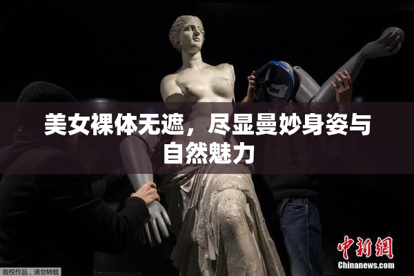 美女裸体无遮，尽显曼妙身姿与自然魅力