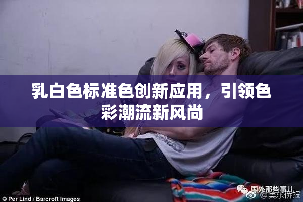 乳白色标准色创新应用，引领色彩潮流新风尚