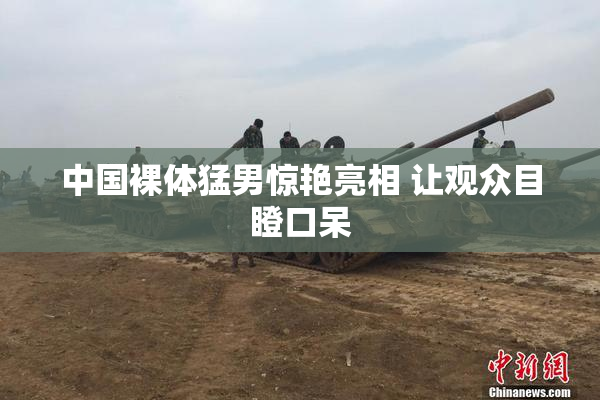 中国裸体猛男惊艳亮相 让观众目瞪口呆