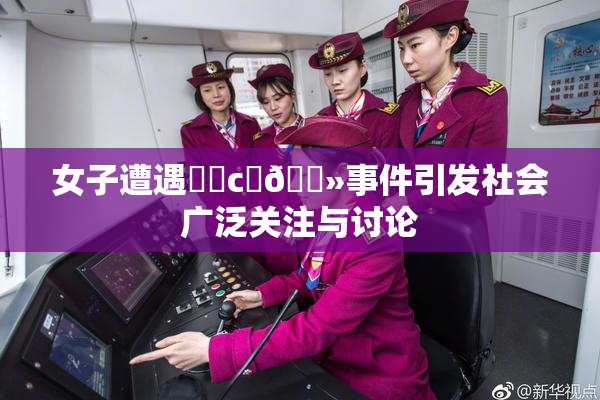 女子遭遇❌‌c‌🐻事件引发社会广泛关注与讨论