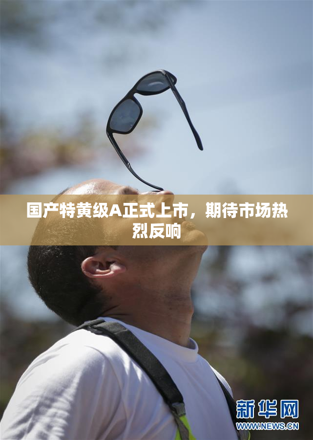 国产特黄级A正式上市，期待市场热烈反响