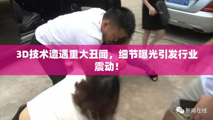 3D技术遭遇重大丑闻，细节曝光引发行业震动！
