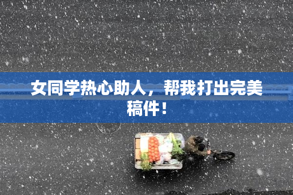 女同学热心助人，帮我打出完美稿件！
