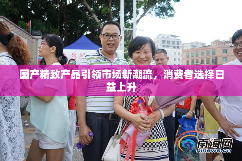 国产精致产品引领市场新潮流，消费者选择日益上升